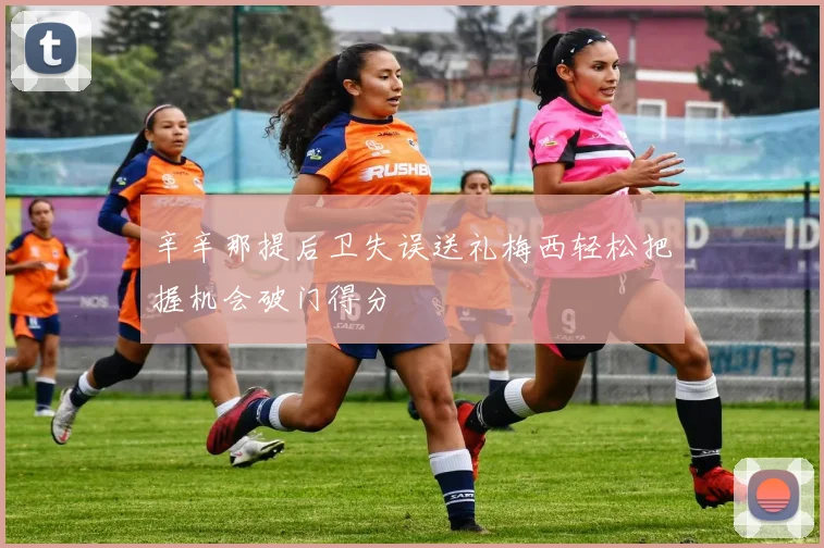 辛辛那提后卫失误送礼梅西轻松把握机会破门得分