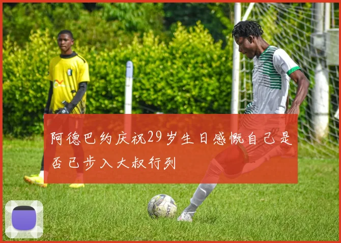 阿德巴约庆祝29岁生日感慨自己是否已步入大叔行列