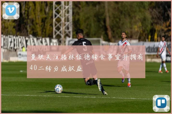 曼联关注格林伍德转会事宜并拥有40二转分成权益