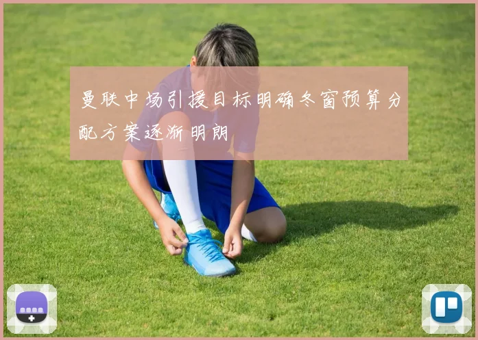 曼联中场引援目标明确冬窗预算分配方案逐渐明朗