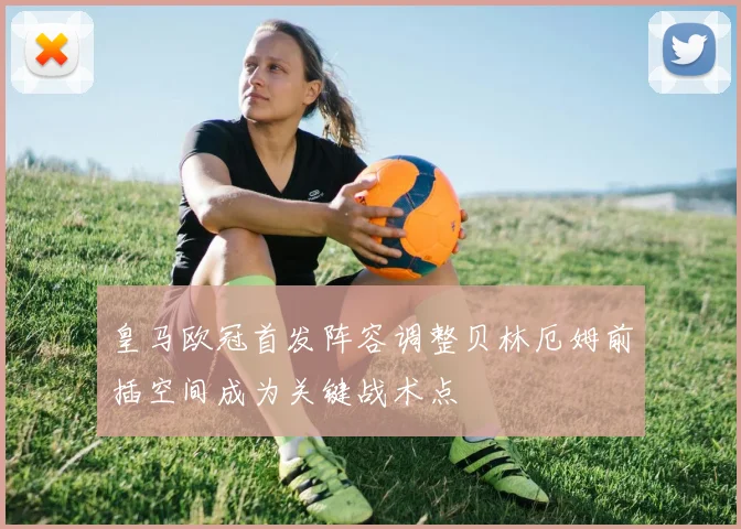 皇马欧冠首发阵容调整贝林厄姆前插空间成为关键战术点