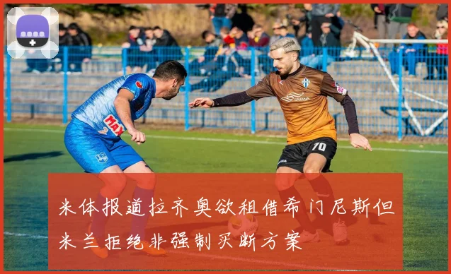 米体报道拉齐奥欲租借希门尼斯但米兰拒绝非强制买断方案
