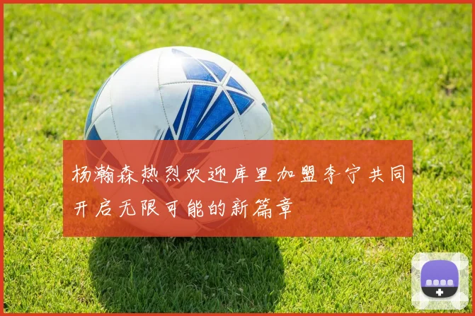 杨瀚森热烈欢迎库里加盟李宁共同开启无限可能的新篇章