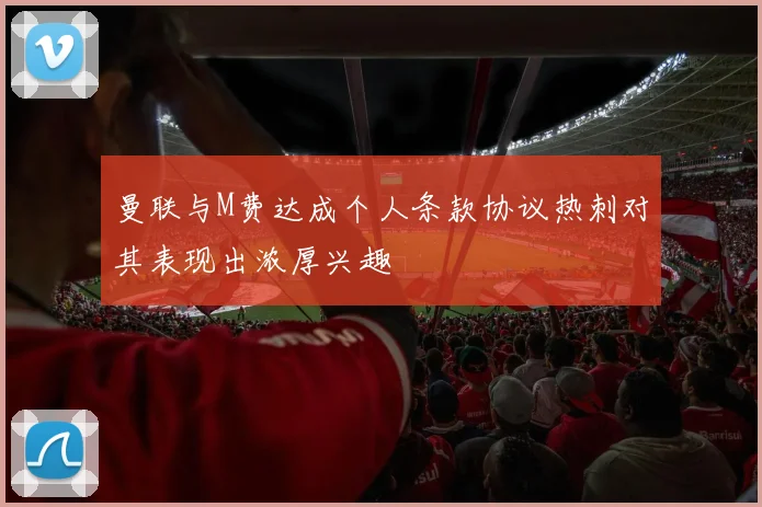 曼联与M费达成个人条款协议热刺对其表现出浓厚兴趣