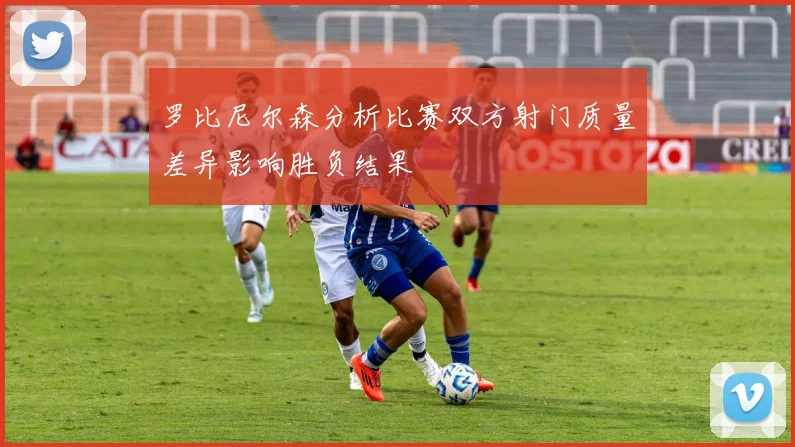 罗比尼尔森分析比赛双方射门质量差异影响胜负结果