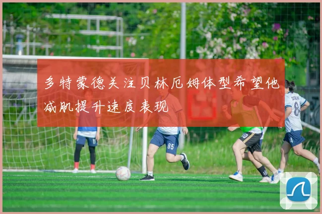 多特蒙德关注贝林厄姆体型希望他减肌提升速度表现