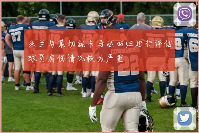 米兰与莱切就卡马达回归进行评估球员肩伤情况较为严重