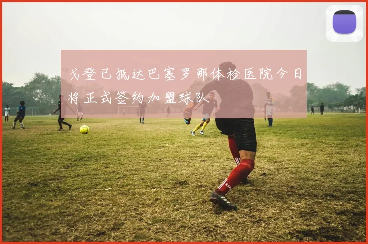 戈登已抵达巴塞罗那体检医院今日将正式签约加盟球队
