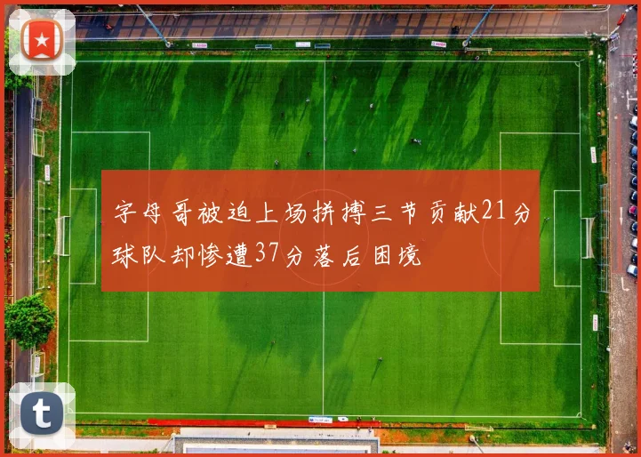 字母哥被迫上场拼搏三节贡献21分球队却惨遭37分落后困境