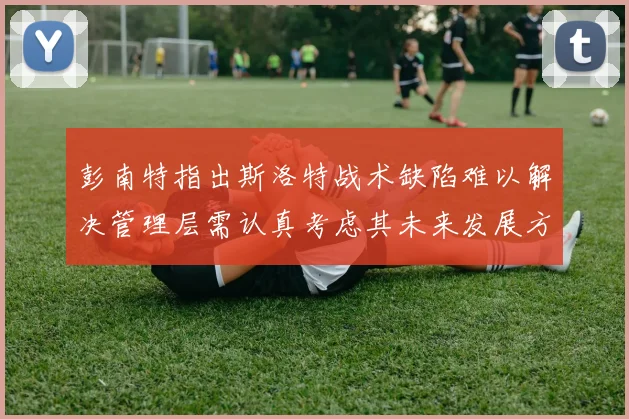 彭南特指出斯洛特战术缺陷难以解决管理层需认真考虑其未来发展方向