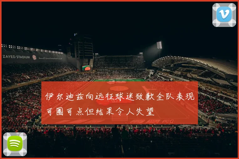 伊尔迪兹向远征球迷致歉全队表现可圈可点但结果令人失望