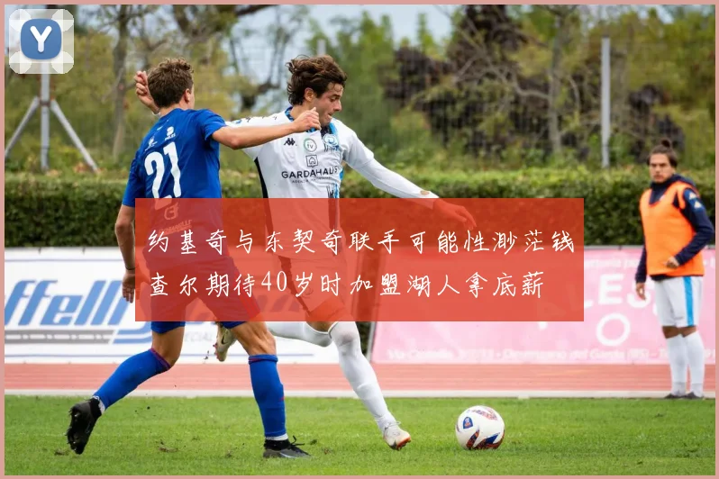 约基奇与东契奇联手可能性渺茫钱查尔期待40岁时加盟湖人拿底薪