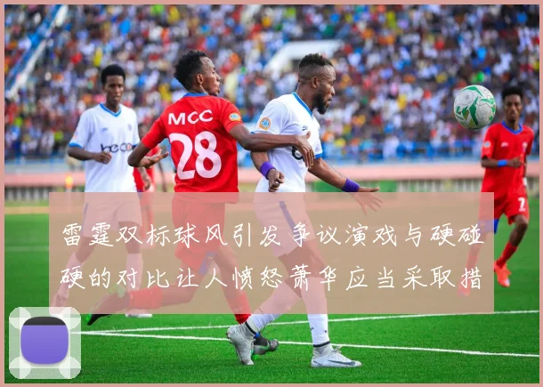 雷霆双标球风引发争议演戏与硬碰硬的对比让人愤怒萧华应当采取措施