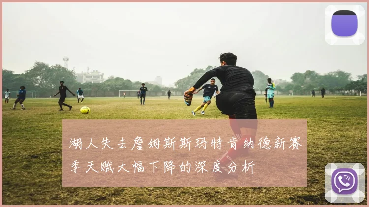 湖人失去詹姆斯斯玛特肯纳德新赛季天赋大幅下降的深度分析