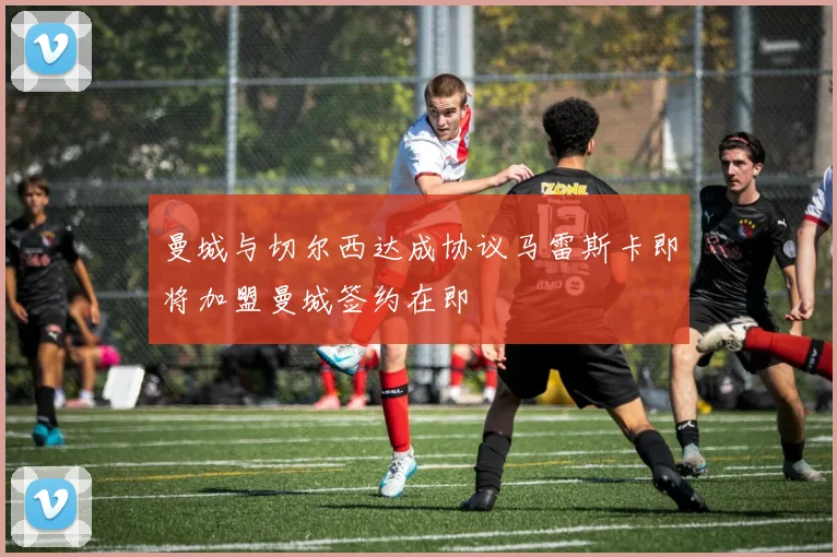 曼城与切尔西达成协议马雷斯卡即将加盟曼城签约在即