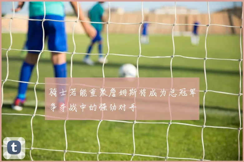 骑士若能重聚詹姆斯将成为总冠军争夺战中的强劲对手