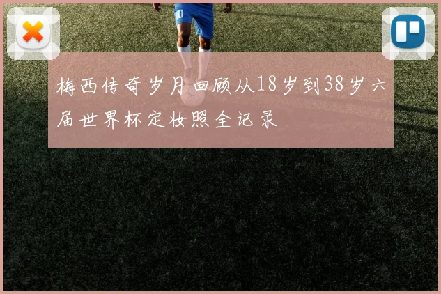 梅西传奇岁月回顾从18岁到38岁六届世界杯定妆照全记录