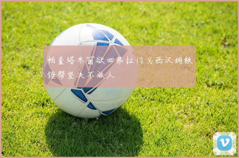帕奎塔冬窗欲回弗拉门戈西汉姆铁锤帮坚决不放人