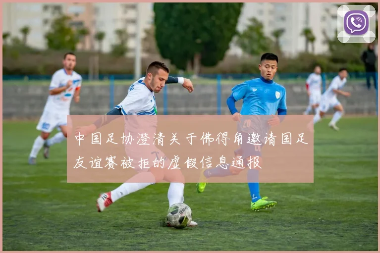 中国足协澄清关于佛得角邀请国足友谊赛被拒的虚假信息通报