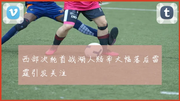 西部次轮首战湖人赔率大幅落后雷霆引发关注