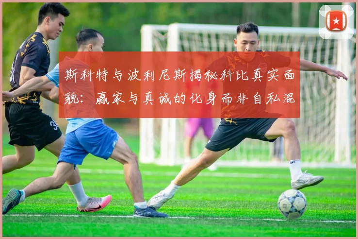 斯科特与波利尼斯揭秘科比真实面貌：赢家与真诚的化身而非自私混蛋